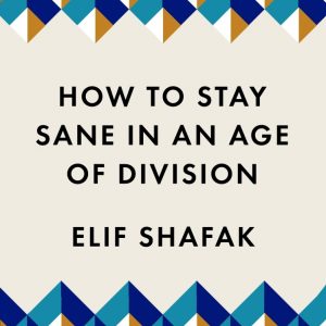 How to Stay Sane in an Age of Division by Elif Shafak